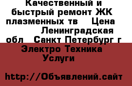 Качественный и быстрый ремонт ЖК, плазменных тв  › Цена ­ 1 000 - Ленинградская обл., Санкт-Петербург г. Электро-Техника » Услуги   